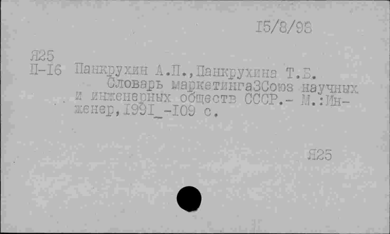 ﻿15/8/98
Я25
П-16 Панкрухин А.П.,Панкрухина Т.П.
Словарь маркетингаЗСоюз научных . и инженерных обществ СССР,- И -Чн-' ленер,1991_-109 с.